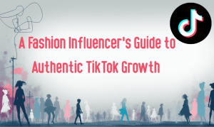A Fashion Influencer’s Guide to Authentic TikTok Growth